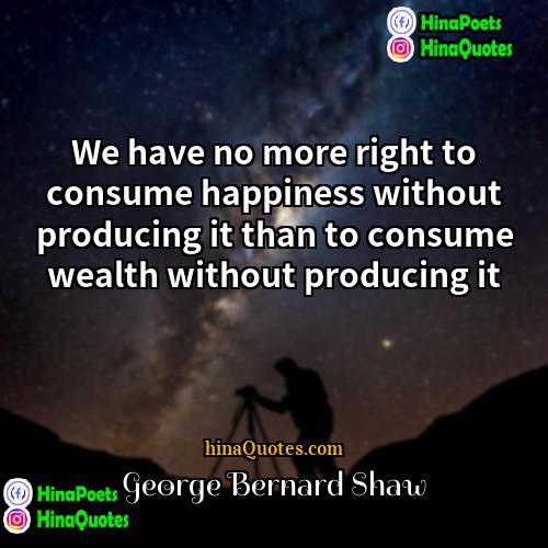George Bernard Shaw Quotes | We have no more right to consume